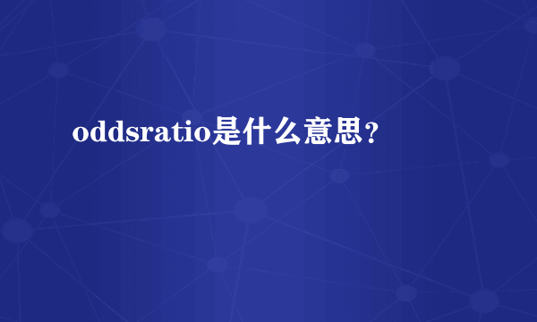 oddsratio是什么意思？