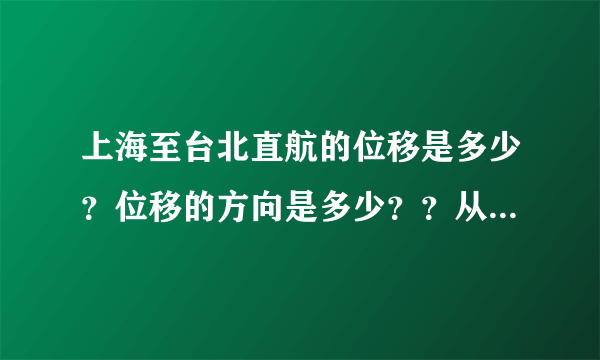 上海至台北直航的位移是多少？位移的方向是多少？？从上海经香港再飞往台北，路程又是多少？