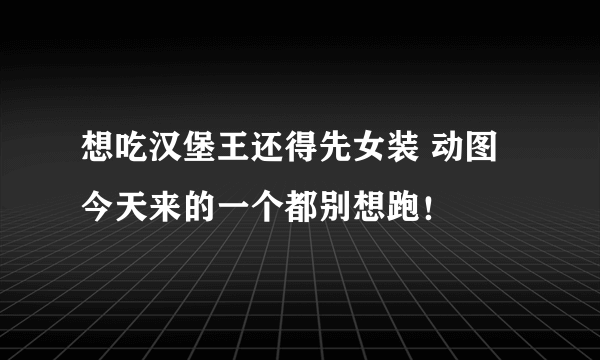 想吃汉堡王还得先女装 动图 今天来的一个都别想跑！