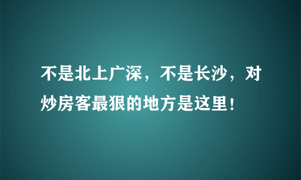 不是北上广深，不是长沙，对炒房客最狠的地方是这里！