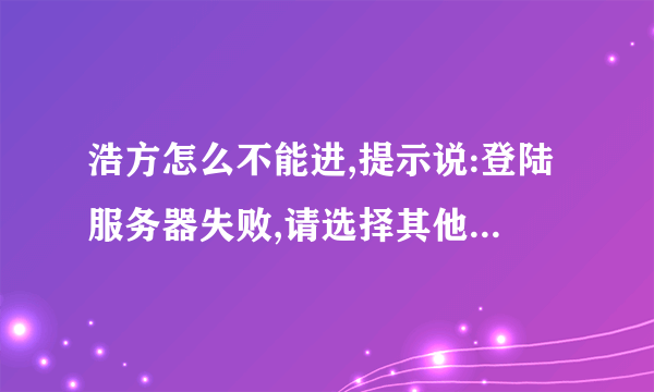 浩方怎么不能进,提示说:登陆服务器失败,请选择其他服务器,这怎么办,谢拉,高手来啊!!