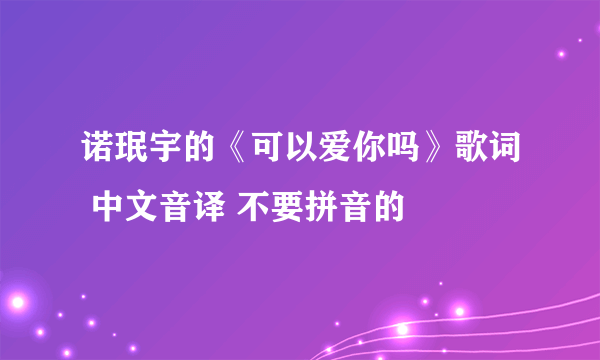 诺珉宇的《可以爱你吗》歌词 中文音译 不要拼音的