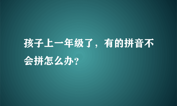 孩子上一年级了，有的拼音不会拼怎么办？