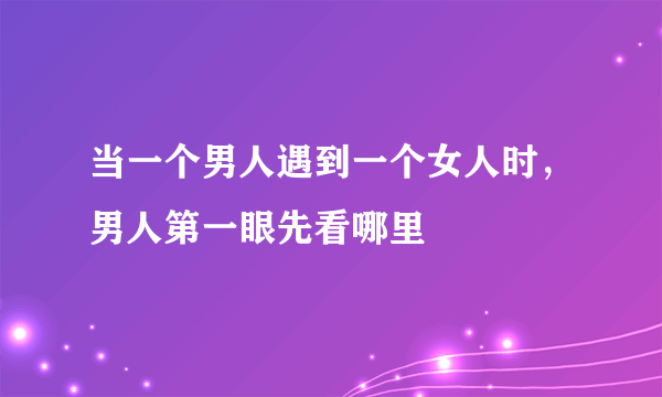 当一个男人遇到一个女人时，男人第一眼先看哪里