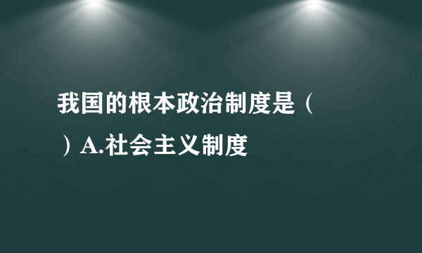 我国的根本政治制度是（　　）A.社会主义制度