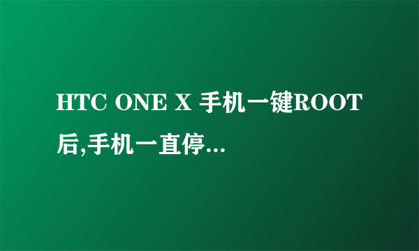 HTC ONE X 手机一键ROOT后,手机一直停在HTC quietly brilliant这开