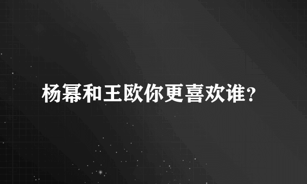 杨幂和王欧你更喜欢谁？