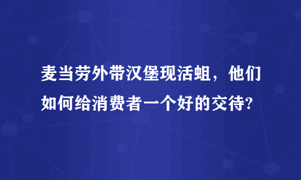 麦当劳外带汉堡现活蛆，他们如何给消费者一个好的交待?