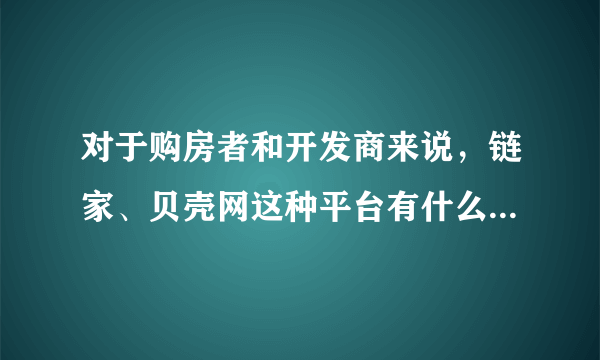 对于购房者和开发商来说，链家、贝壳网这种平台有什么作用？对此你怎么看？