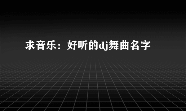 求音乐：好听的dj舞曲名字