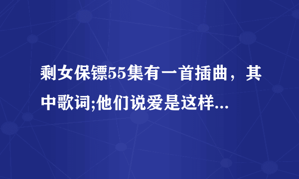 剩女保镖55集有一首插曲，其中歌词;他们说爱是这样，人总学会遗忘，狠狠爱，像受伤。 想知道这叫什么歌，