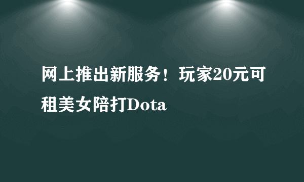 网上推出新服务！玩家20元可租美女陪打Dota