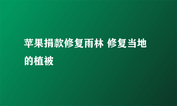 苹果捐款修复雨林 修复当地的植被