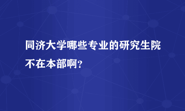 同济大学哪些专业的研究生院不在本部啊？