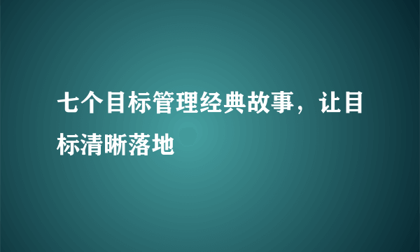 七个目标管理经典故事，让目标清晰落地