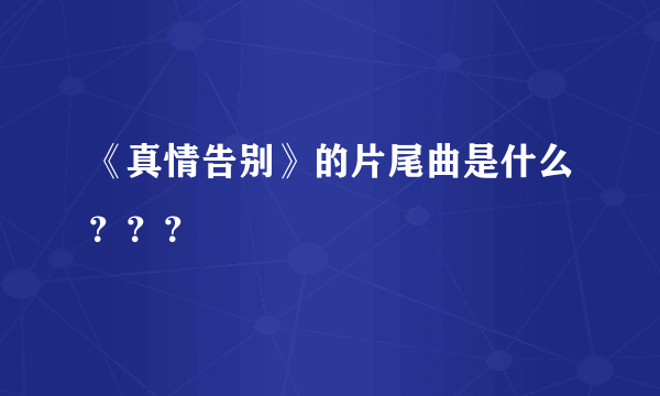 《真情告别》的片尾曲是什么？？？