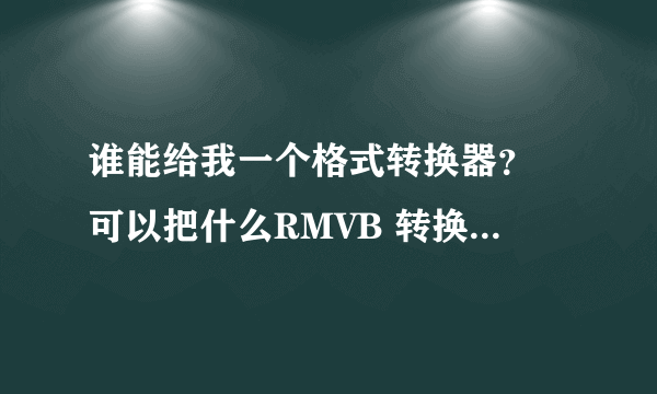 谁能给我一个格式转换器？ 可以把什么RMVB 转换成MP4格式 ……