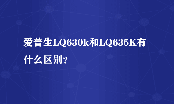 爱普生LQ630k和LQ635K有什么区别？