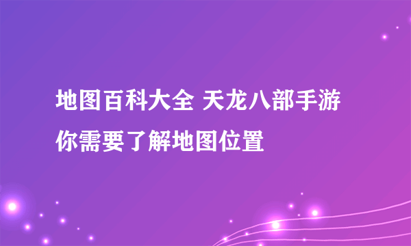 地图百科大全 天龙八部手游你需要了解地图位置