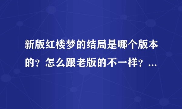 新版红楼梦的结局是哪个版本的？怎么跟老版的不一样？差很多？