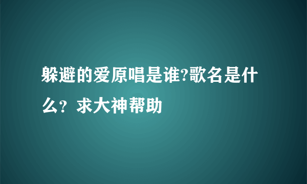 躲避的爱原唱是谁?歌名是什么？求大神帮助