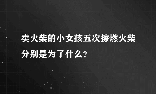 卖火柴的小女孩五次擦燃火柴分别是为了什么？