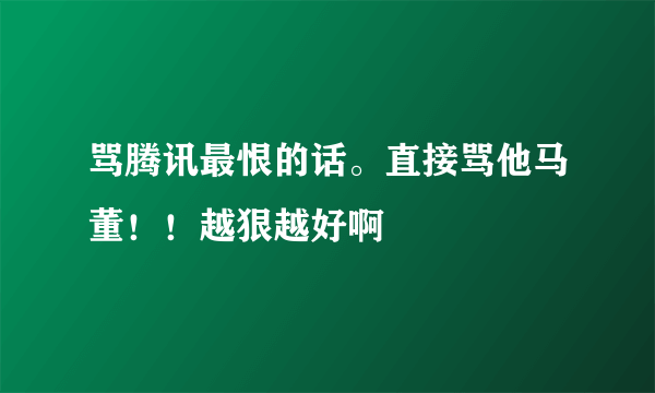 骂腾讯最恨的话。直接骂他马董！！越狠越好啊