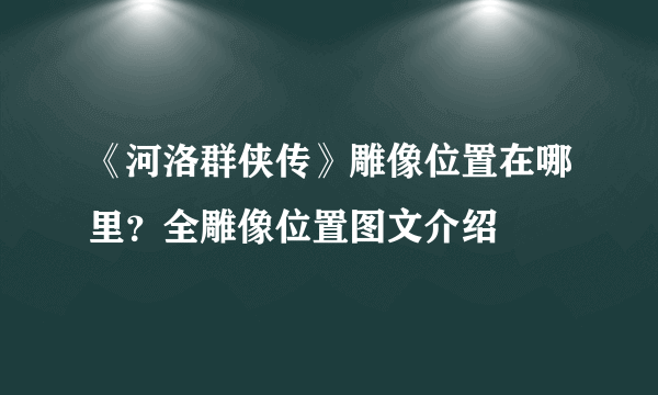 《河洛群侠传》雕像位置在哪里？全雕像位置图文介绍