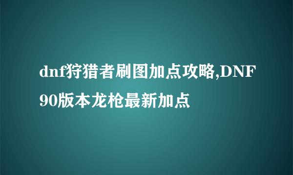 dnf狩猎者刷图加点攻略,DNF90版本龙枪最新加点