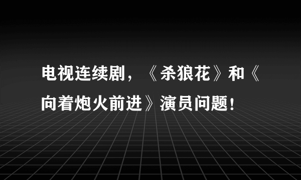 电视连续剧，《杀狼花》和《向着炮火前进》演员问题！