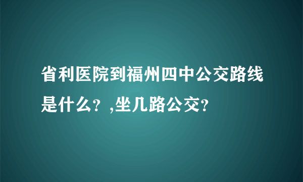 省利医院到福州四中公交路线是什么？,坐几路公交？