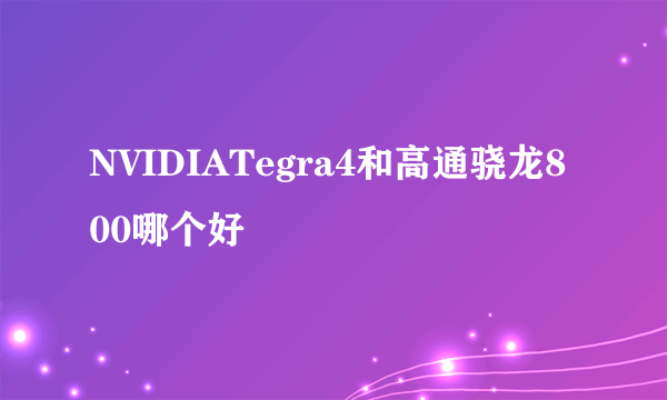 NVIDIATegra4和高通骁龙800哪个好