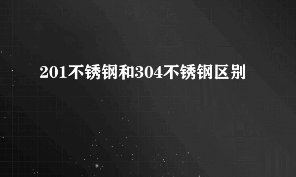 201不锈钢和304不锈钢区别