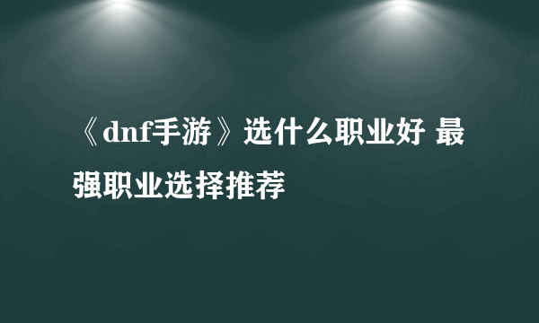 《dnf手游》选什么职业好 最强职业选择推荐