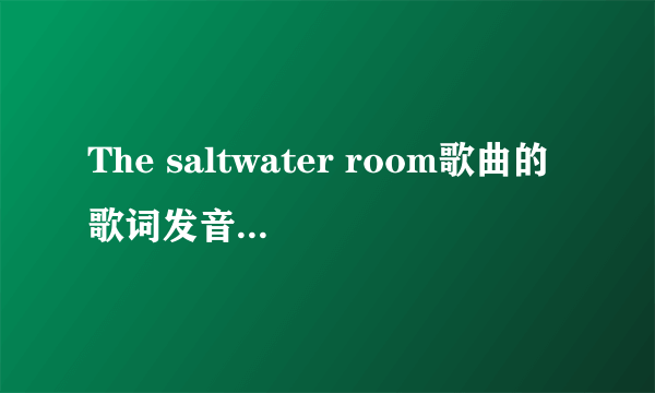 The saltwater room歌曲的歌词发音谁知道啊就是这首歌，帮我全部翻译一下好么