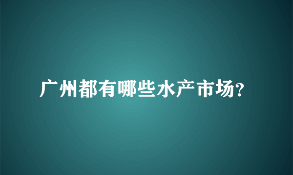 广州都有哪些水产市场？