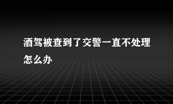 酒驾被查到了交警一直不处理怎么办