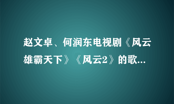 赵文卓、何润东电视剧《风云雄霸天下》《风云2》的歌曲都有哪些？片头片尾插曲主题曲