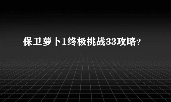 保卫萝卜1终极挑战33攻略？