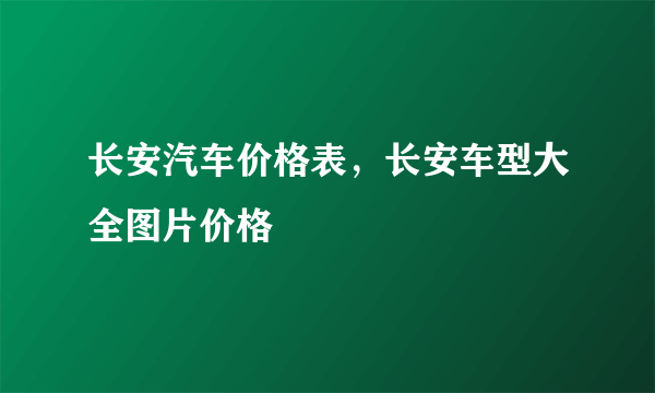 长安汽车价格表，长安车型大全图片价格