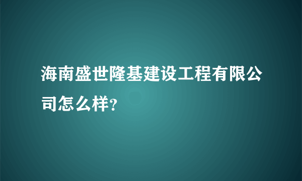 海南盛世隆基建设工程有限公司怎么样？