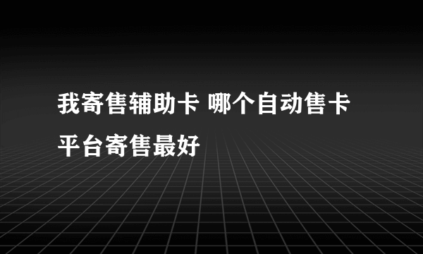 我寄售辅助卡 哪个自动售卡平台寄售最好