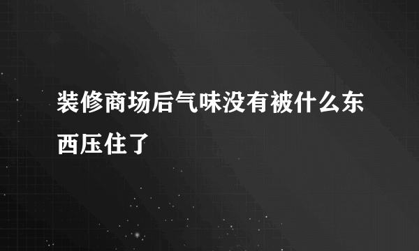 装修商场后气味没有被什么东西压住了