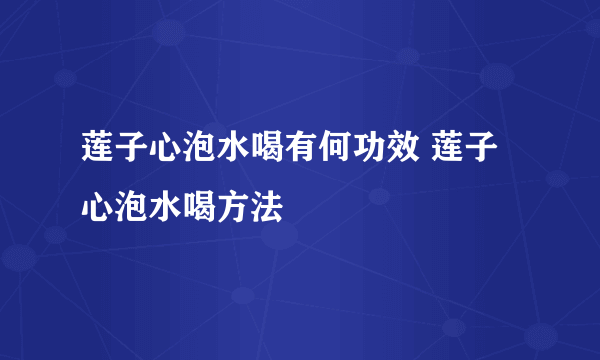 莲子心泡水喝有何功效 莲子心泡水喝方法