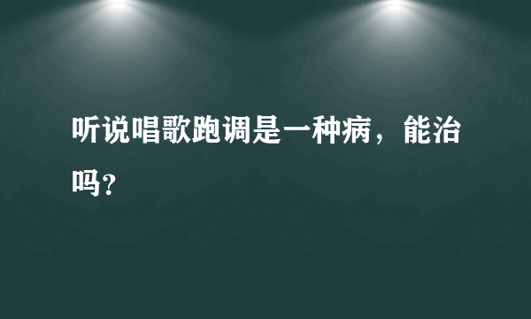 听说唱歌跑调是一种病，能治吗？