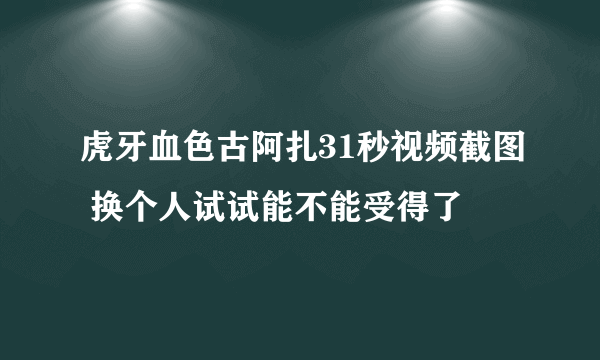 虎牙血色古阿扎31秒视频截图 换个人试试能不能受得了