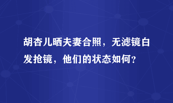 胡杏儿晒夫妻合照，无滤镜白发抢镜，他们的状态如何？