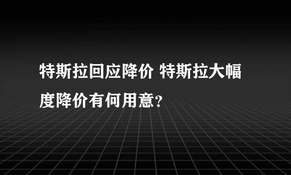 特斯拉回应降价 特斯拉大幅度降价有何用意？