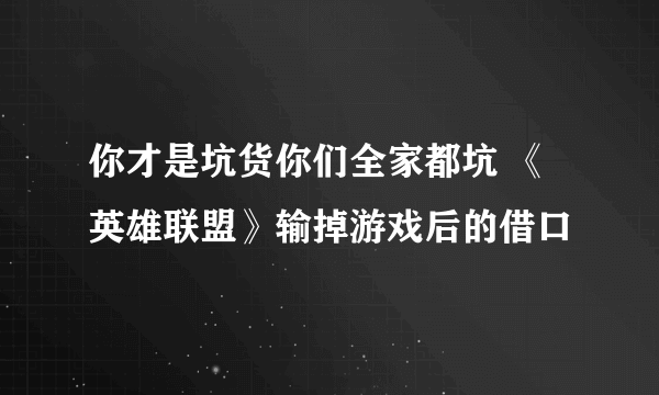 你才是坑货你们全家都坑 《英雄联盟》输掉游戏后的借口