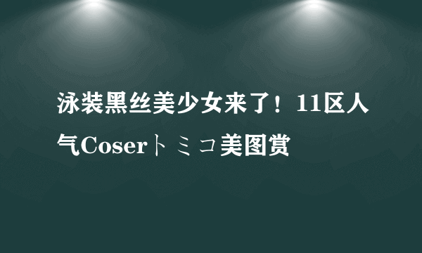 泳装黑丝美少女来了！11区人气Coserトミコ美图赏